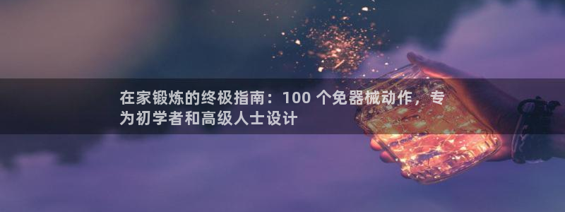尊龙凯时ag旗舰厅官:在家锻炼的终极指南:100 个免器械动